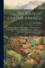The State of Central America; Their Geography, Topography, Climate, Population, Resources, Productions, Commerce, Political Organization, Aborigines, Etc., Etc., Comprising Chapters on Honduras, San Salvador, Nicaragua, Costa Rica, Guatemala, Belize, ...