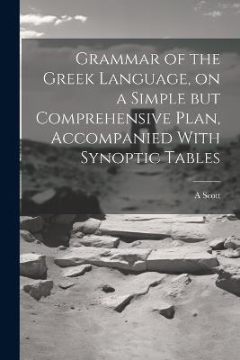 Grammar of the Greek Language, on a Simple but Comprehensive Plan, Accompanied With Synoptic Tables - A Scott - cover
