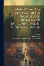 Man-midwifery Exposed, Or The Danger And Immorality Of Employing Men In Midwifery Proved