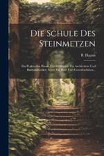 Die Schule Des Steinmetzen: Ein Praktisches Hand- Und Hülfsbuch Für Architekten Und Bauhandwerker, Sowie Für Bau- Und Gewerbschulen...