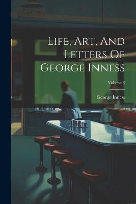 Life, Art, And Letters Of George Inness; Volume 3 - George Inness - cover
