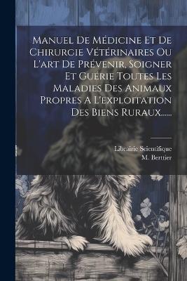 Manuel De Médicine Et De Chirurgie Vétérinaires Ou L'art De Prévenir, Soigner Et Guérie Toutes Les Maladies Des Animaux Propres A L'exploitation Des Biens Ruraux...... - M Berttier - cover