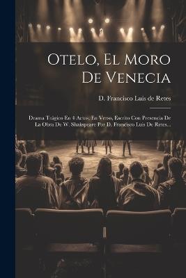 Otelo, El Moro De Venecia: Drama Trágico En 4 Actos, En Verso, Escrito Con Presencia De La Obra De W. Shakspeare Por D. Francisco Luis De Retes... - cover