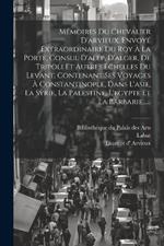 Mémoires Du Chevalier D'arvieux, Envoyé Extraordinaire Du Roy À La Porte, Consul D'alep, D'alger, De Tripoli Et Autres Echelles Du Levant, Contenant Ses Voyages À Constantinople, Dans L'asie, La Syrie, La Palestine, L'egypte Et La Barbarie......
