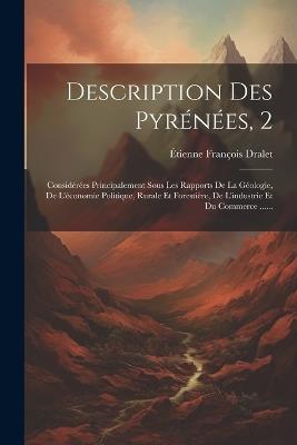 Description Des Pyrénées, 2: Considérées Principalement Sous Les Rapports De La Géologie, De L'économie Politique, Rurale Et Forestière, De L'industrie Et Du Commerce ...... - Étienne François Dralet - cover