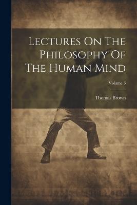 Lectures On The Philosophy Of The Human Mind; Volume 3 - Thomas Brown - cover