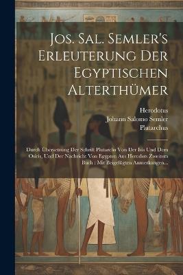 Jos. Sal. Semler's Erleuterung Der Egyptischen Alterthümer: Durch Übersetzung Der Schrift Plutarchs Von Der Isis Und Dem Osiris, Und Der Nachricht Von Egypten Aus Herodots Zweitem Buch: Mit Beigefügten Anmerkungen... - Johann Salomo Semler,Plutarchus,Herodotus - cover