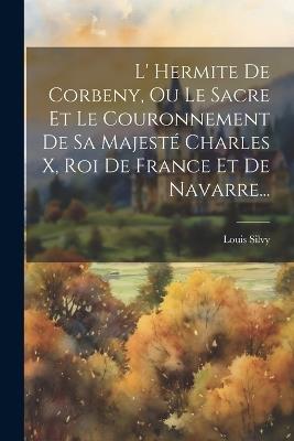 L' Hermite De Corbeny, Ou Le Sacre Et Le Couronnement De Sa Majesté Charles X, Roi De France Et De Navarre... - Louis Silvy - cover