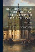 Historical Record Of The 3rd Royal Surrey Regiment Of Militia, No. 118: Raised In 1798 Revived In 1853 ... With ... A Short Sketch Of The History Of The Militia