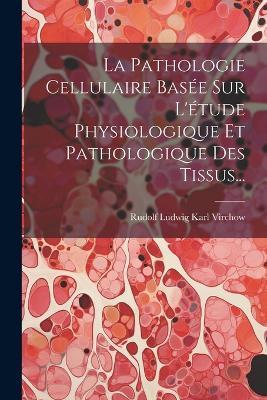 La Pathologie Cellulaire Basée Sur L'étude Physiologique Et Pathologique Des Tissus... - cover