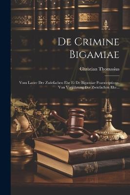 De Crimine Bigamiae: Vom Laster Der Zwiefachen Ehe Et De Bigamiae Praescriptione. Von Verjährung Der Zwiefachen Ehe... - Christian Thomasius - cover