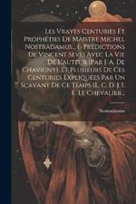 Les Vrayes Centuries Et Prophéties De Maistre Michel Nostradamus... (- Prédictions De Vincent Seve) Avec La Vie De L'auteur (par J. A. De Chavigny). Et Plusieurs De Ces Centuries Expliquées Par Un Sçavant De Ce Temps (l. C. D. J. I. E. Le Chevalier...
