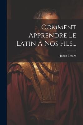 Comment Apprendre Le Latin À Nos Fils... - Julien Bezard - cover