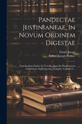 Pandectae Justinianeae, In Novum Ordinem Digestae: Cum Legibus Codicis Et Novellis, Quae Jus Pandectarum Confirmant, Explicant Aut Aborgant, Volume 24... - Robert Joseph Pothier,Daniel Jousse - cover