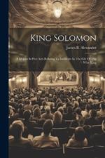 King Solomon: A Drama In Five Acts Relating To Incidents In The Life Of The Wise King
