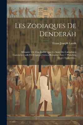 Les Zodiaques De Denderáh: Mémoire Où L'on Établit Que Ce Sont Des Calendriers Commémoratifs De L'époque Gréco-romaine. Avec 7 Planches, Dont 2 Coloriées... - Franz Joseph Lauth - cover