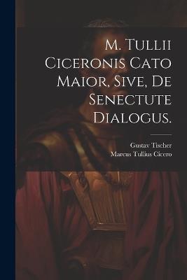 M. Tullii Ciceronis Cato Maior, sive, de Senectute Dialogus. - Marcus Tullius Cicero,Gustav Tischer - cover
