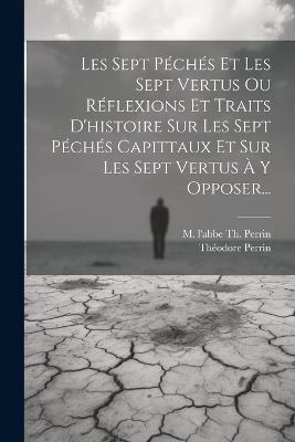 Les Sept Péchés Et Les Sept Vertus Ou Réflexions Et Traits D'histoire Sur Les Sept Péchés Capittaux Et Sur Les Sept Vertus À Y Opposer... - Théodore Perrin - cover
