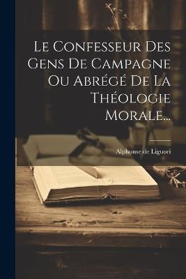 Le Confesseur Des Gens De Campagne Ou Abrégé De La Théologie Morale... - Alphonse De Liguori - cover