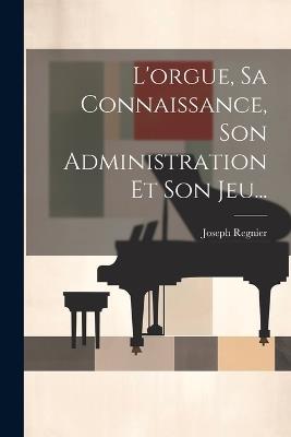 L'orgue, Sa Connaissance, Son Administration Et Son Jeu... - Joseph Regnier - cover