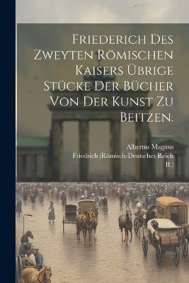 Friederich des Zweyten Römischen Kaisers übrige Stücke der Bücher von der Kunst zu Beitzen. - Friedrich (Römisch-Deutsches Reich,Kaiser,II ) - cover