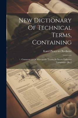 New Dictionary Of Technical Terms, Containing: 1. Commercial Or Mercantile Terms, In Seven Different Languages [&c.] - cover