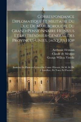 Correspondance Diplomatique Et Militaire Du Duc De Marlborough, Du Grand-pensionnaire Heinsius Et Du Trésorier-général Des Provinces-unies, Jacques Hop: Enrichie De Plusieurs Lettres Du Comte D'avaux, De M. M. De Chamillart, De Torcy Et D'autres... - John Churchill Marlborough,Anthonie Heinsius,Jacob Hop - cover