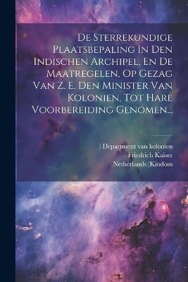 De Sterrekundige Plaatsbepaling In Den Indischen Archipel, En De Maatregelen, Op Gezag Van Z. E. Den Minister Van Kolonien, Tot Hare Voorbereiding Genomen... - Friedrich Kaiser,Netherlands (Kindom - cover