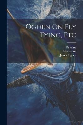 Ogden On Fly Tying, Etc - James Ogden,Fly-Casting,Fly Tying - cover