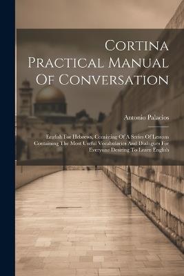 Cortina Practical Manual Of Conversation: English For Hebrews, Consisting Of A Series Of Lessons Containing The Most Useful Vocabularies And Dialogues For Everyone Desiring To Learn English - Antonio Palacios - cover