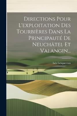 Directions Pour L'exploitation Des Tourbières Dans La Principauté De Neuchâtel Et Valangin... - Léo Lesquereux - cover