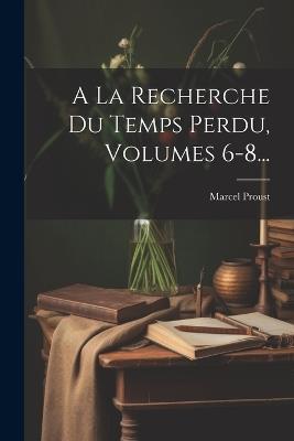 A La Recherche Du Temps Perdu, Volumes 6-8... - Marcel Proust - cover