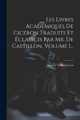 Les Livres Académiques De Cicéron Traduits Et Éclaircis Par Mr. De Castillon, Volume 1... - Marcus Tullius Cicero - cover
