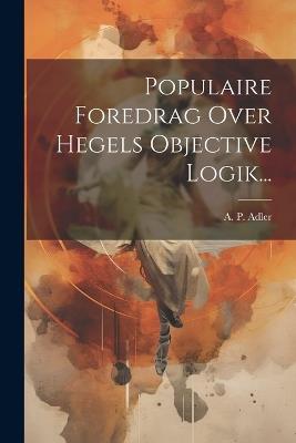 Populaire Foredrag Over Hegels Objective Logik... - A P Adler - cover