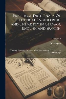 Practical Dictionary Of Electrical Engineering And Chemistry In German, English And Spanish: Treating Especially Of Modern Machine Industry, The Foundry And Metallurgy; Volume 2 - Paul Heyne - cover