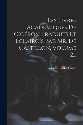 Les Livres Académiques De Cicéron Traduits Et Éclaircis Par Mr. De Castillon, Volume 2... - Marcus Tullius Cicero - cover