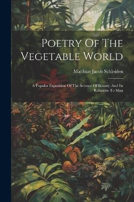 Poetry Of The Vegetable World: A Popular Exposition Of The Science Of Botany, And Its Relations To Man - Matthias Jacob Schleiden - cover