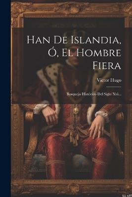 Han De Islandia, Ó, El Hombre Fiera: Bosquejo Histórico Del Siglo Xvi... - Victor Hugo - cover
