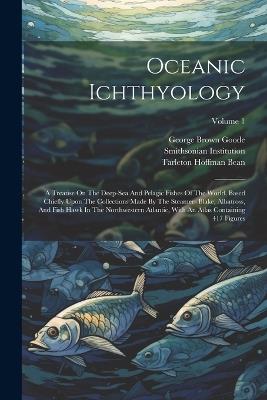 Oceanic Ichthyology: A Treatise On The Deep-sea And Pelagic Fishes Of The World, Based Chiefly Upon The Collections Made By The Steamers Blake, Albatross, And Fish Hawk In The Northwestern Atlantic, With An Atlas Containing 417 Figures; Volume 1 - George Brown Goode,Smithsonian Institution - cover