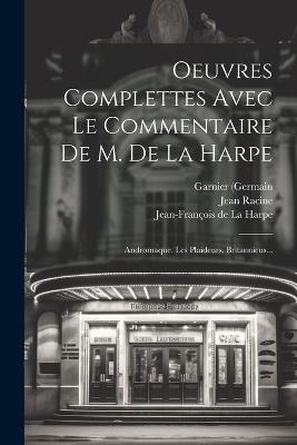 Oeuvres Complettes Avec Le Commentaire De M. De La Harpe: Andromaque. Les Plaideurs. Britannicus... - Jean Racine,Garnier (Germain - cover