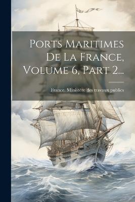 Ports Maritimes De La France, Volume 6, Part 2... - cover