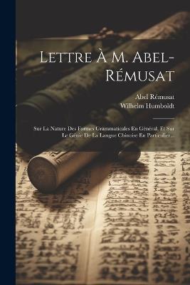 Lettre À M. Abel-rémusat: Sur La Nature Des Formes Grammaticales En Général, Et Sur Le Génie De La Langue Chinoise En Particulier... - Abel Rémusat - cover