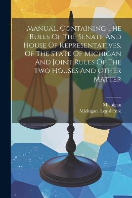 Manual, Containing The Rules Of The Senate And House Of Representatives, Of The State Of Michigan And Joint Rules Of The Two Houses And Other Matter - Michigan Legislature,Michigan - cover
