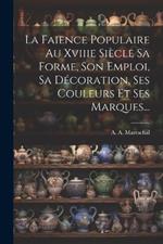 La Faience Populaire Au Xviiie Siècle Sa Forme, Son Emploi, Sa Décoration, Ses Couleurs Et Ses Marques...