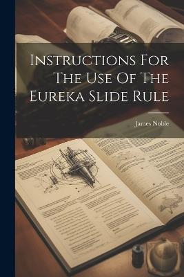 Instructions For The Use Of The Eureka Slide Rule - James Noble (Engineer ) - cover