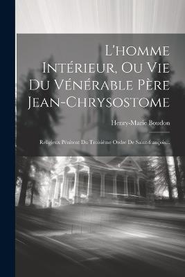 L'homme Intérieur, Ou Vie Du Vénérable Père Jean-chrysostome: Religieux Pénitent Du Troisième Ordre De Saint-françois... - Henry-Marie Boudon - cover