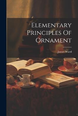 Elementary Principles Of Ornament - James Ward - cover