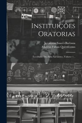 Instituições Oratorias: Escolhidas Dos Seus Xii Livros, Volume 1... - Marcus Fabius Quintilianus - cover