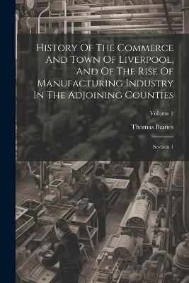 History Of The Commerce And Town Of Liverpool, And Of The Rise Of Manufacturing Industry In The Adjoining Counties: Section 1; Volume 1 - Thomas Baines - cover
