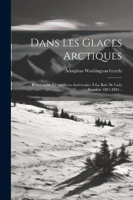 Dans Les Glaces Arctiques: Relation De L'expédition Américaine À La Baie De Lady Franklin 1881-1884... - Adolphus Washington Greely - cover